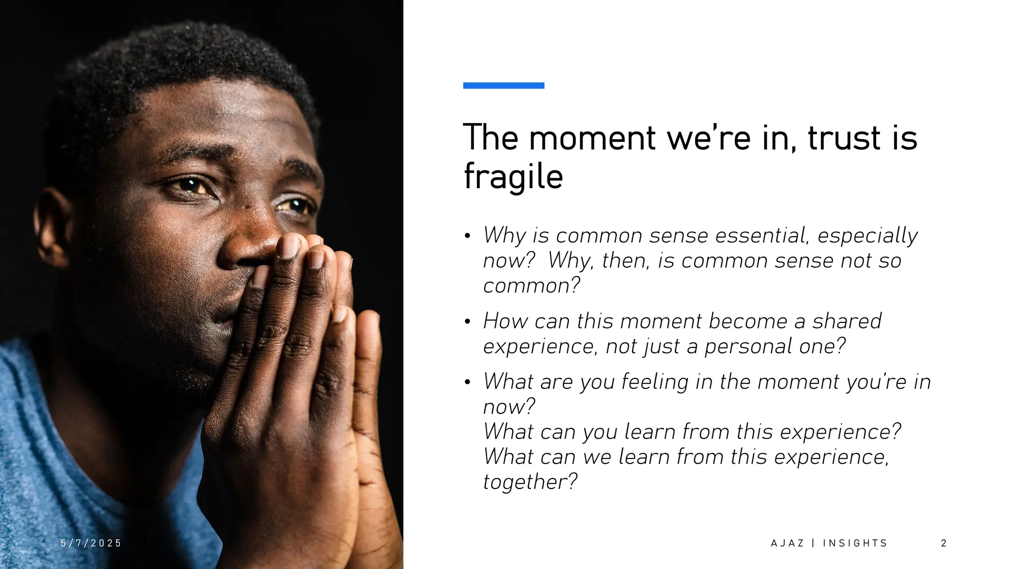 The moment we’re in, trust is
fragile
• Why is common sense essential, especially
now? Why, then, is common sense not so
common?
• How can this moment become a shared
experience, not just a personal one?
• What are you feeling in the moment you’re in
now?
What can you learn from this experience?
What can we learn from this experience,
together?
5 / 7 / 2 0 2 5 A J A Z | I N S I G H T S 2
 