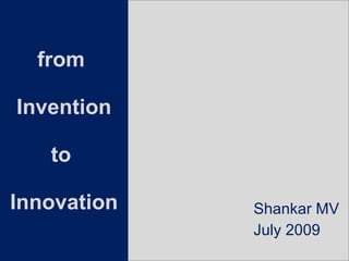 from  Invention to  Innovation Shankar MV July 2009   