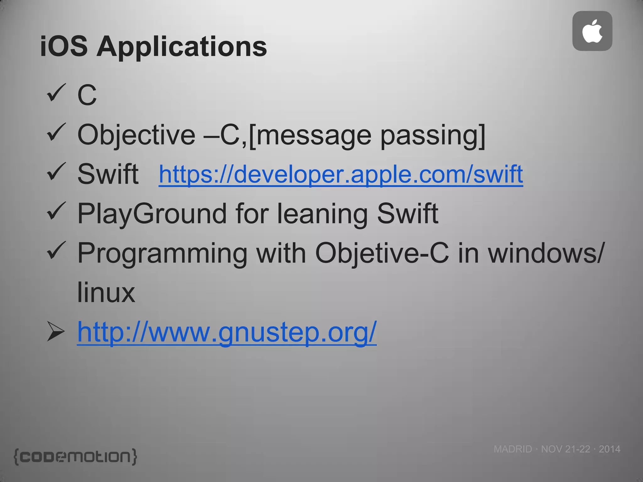 MADRID · NOV 21-22 · 2014 
iOS Applications 
C 
Objective –C,[message passing] 
Swift 
PlayGround for leaning Swift 
Programming with Objetive-C in windows/ linux 
http://www.gnustep.org/ 
https://developer.apple.com/swift  