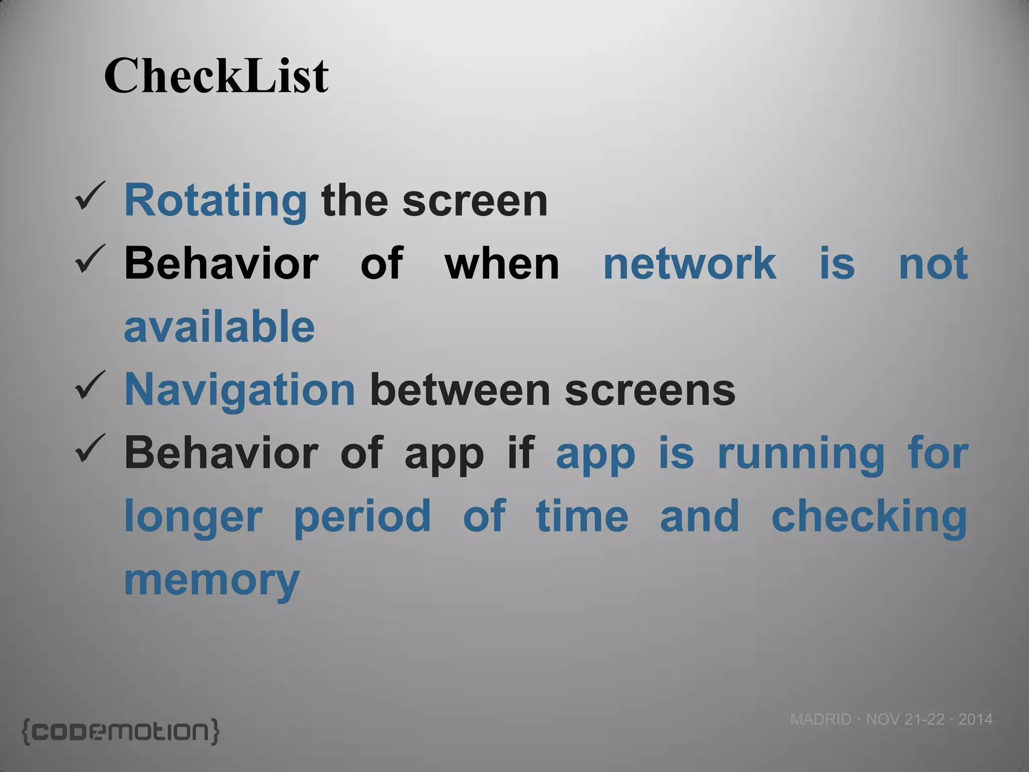 MADRID · NOV 21-22 · 2014 
CheckList 
Rotating the screen 
Behavior of when network is not available 
Navigation between screens 
Behavior of app if app is running for longer period of time and checking memory  