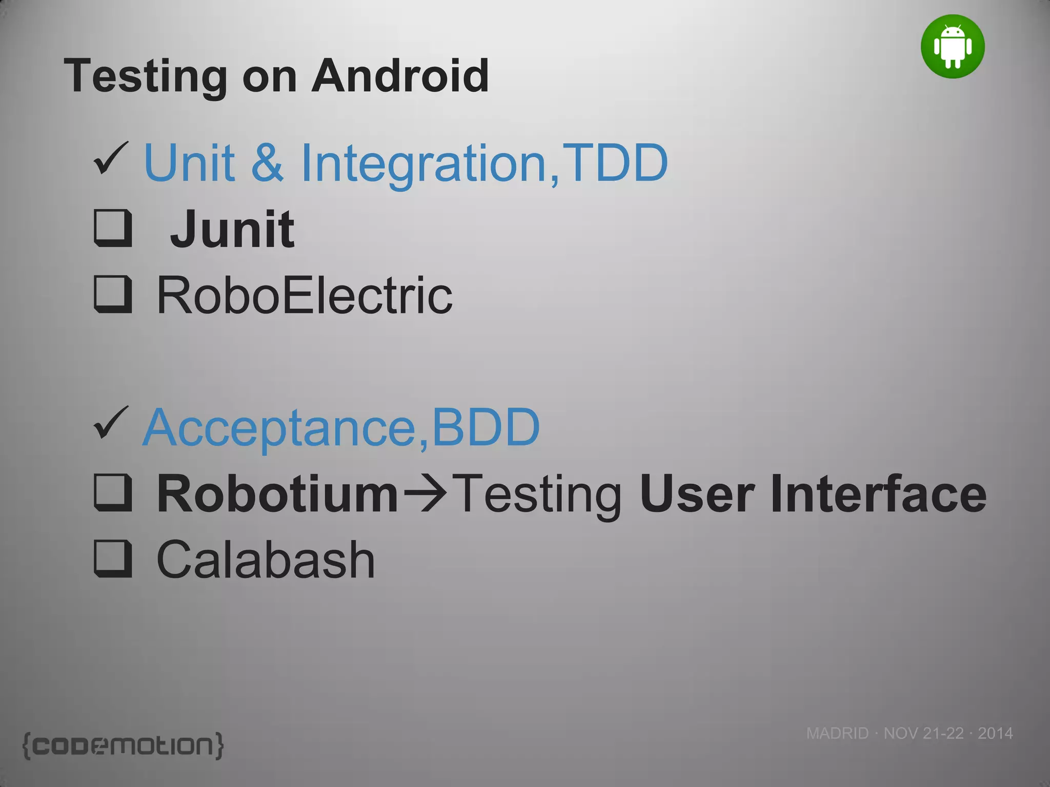 MADRID · NOV 21-22 · 2014 
Testing on Android 
Unit & Integration,TDD 
 Junit 
RoboElectric 
Acceptance,BDD 
RobotiumTesting User Interface 
Calabash 
 
