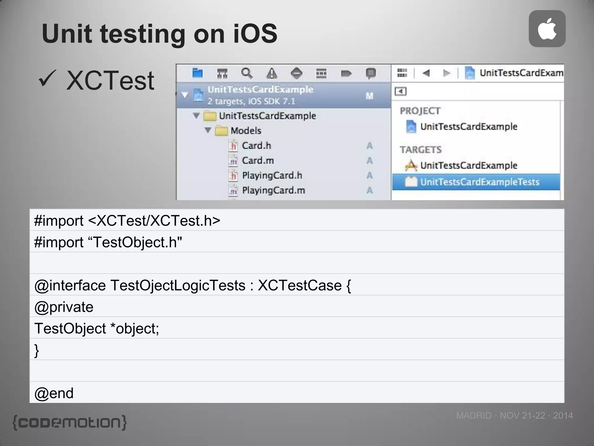 MADRID · NOV 21-22 · 2014 
Unit testing on iOS 
XCTest 
#import <XCTest/XCTest.h> 
#import “TestObject.h" 
@interface TestOjectLogicTests : XCTestCase { 
@private 
TestObject *object; 
} 
@end  
