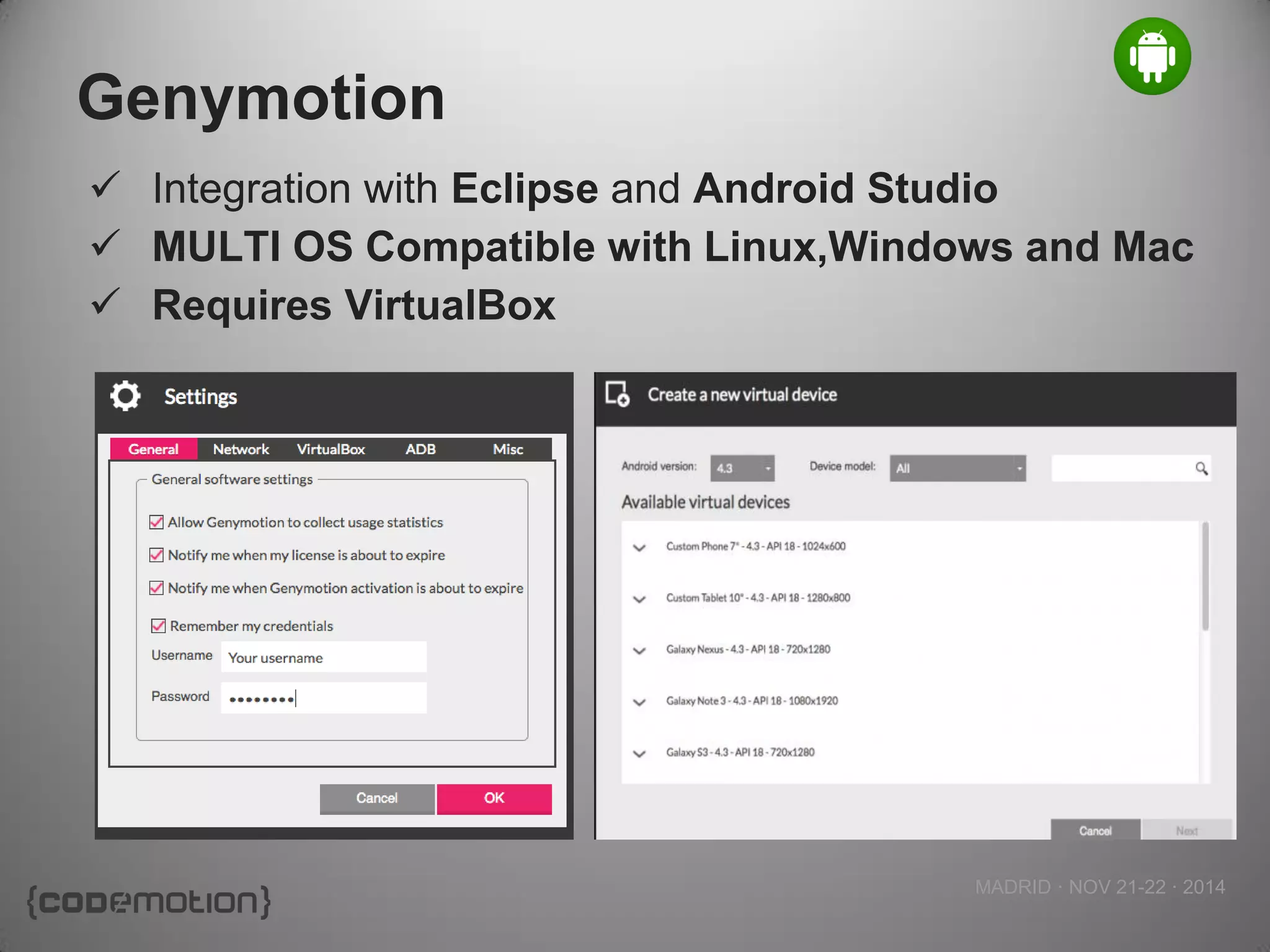 MADRID · NOV 21-22 · 2014 
Genymotion 
Integration with Eclipse and Android Studio 
MULTI OS Compatible with Linux,Windows and Mac 
Requires VirtualBox  