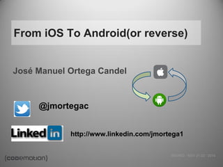 MADRID · NOV 21-22 · 2014 
From iOS To Android(or reverse) 
José Manuel Ortega Candel 
@jmortegac 
http://www.linkedin.com/jmortega1 
 