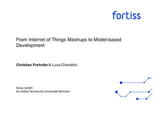 fortiss GmbH
An-­Institut  Technische  Universität  München
From  Internet  of  Things  Mashups  to  Model-­based  
Development  
Christian  Prehofer  &  Luca  Chiarabini
 