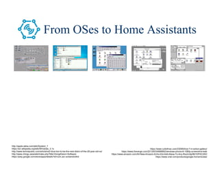 14/80
From OSes to Home Assistants
http://apple.wikia.com/wiki/System_7
https://en.wikipedia.org/wiki/Windows_3.1x
http://www.techrepublic.com/article/os2-blue-lion-to-be-the-next-distro-of-the-28-year-old-os/
http://www.chingu.asia/wiki/index.php?title=DongilGeon+Software
https://play.google.com/store/apps/details?id=com.acr.screenshothd
https://www.cultofmac.com/230954/ios-7-in-action-gallery/
https://www.theverge.com/2013/9/3/4688892/windows-phone-8-1080p-screenshot-leak
https://www.amazon.com/All-New-Amazon-Echo-Dot-Add-Alexa-To-Any-Room/dp/B01DFKC2SO
https://www.cnet.com/products/google-home/review/
 