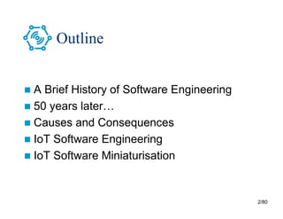 2/80
Outline
 A Brief History of Software Engineering
 50 years later…
 Causes and Consequences
 IoT Software Engineering
 IoT Software Miniaturisation
 