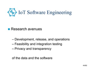 44/80
IoT Software Engineering
 Research avenues
– Development, release, and operations
– Feasibility and integration testing
– Privacy and transparency
of the data and the software
 