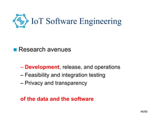 46/80
IoT Software Engineering
 Research avenues
– Development, release, and operations
– Feasibility and integration testing
– Privacy and transparency
of the data and the software
 