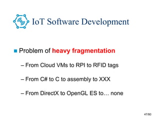 47/80
IoT Software Development
 Problem of heavy fragmentation
– From Cloud VMs to RPI to RFID tags
– From C# to C to assembly to XXX
– From DirectX to OpenGL ES to… none
 