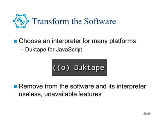58/80
Transform the Software
 Choose an interpreter for many platforms
– Duktape for JavaScript
 Remove from the software and its interpreter
useless, unavailable features
 