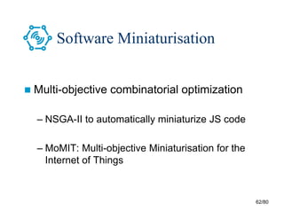 62/80
Software Miniaturisation
 Multi-objective combinatorial optimization
– NSGA-II to automatically miniaturize JS code
– MoMIT: Multi-objective Miniaturisation for the
Internet of Things
 