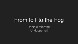 From IoT to the Fog
Daniele Miorandi
U-Hopper srl
 