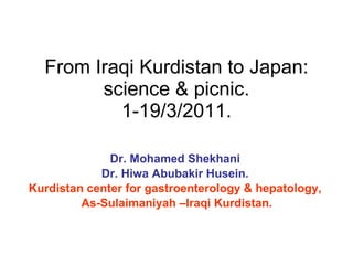 From Iraqi Kurdistan to Japan: science & picnic. 1-19/3/2011. Dr. Mohamed Shekhani Dr. Hiwa Abubakir Husein. Kurdistan center for gastroenterology & hepatology, As-Sulaimaniyah –Iraqi Kurdistan. 
