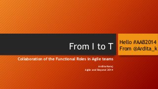 From I to T
Collaboration of the Functional Roles in Agile teams
Ardita Karaj
Agile and Beyond 2014

Hello #AAB2014
From @Ardita_k

 