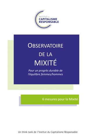 OBSERVATOIRE
DE LA
MIXITÉ
6 mesures pour la Mixité
Un think tank de l’Institut du Capitalisme Responsable
Pour un progrès ...