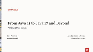 From Java 11 to Java 17 and Beyond
Among other things
José Paumard
@JosePaumard
Java Developer Advocate
Java Platform Group
 