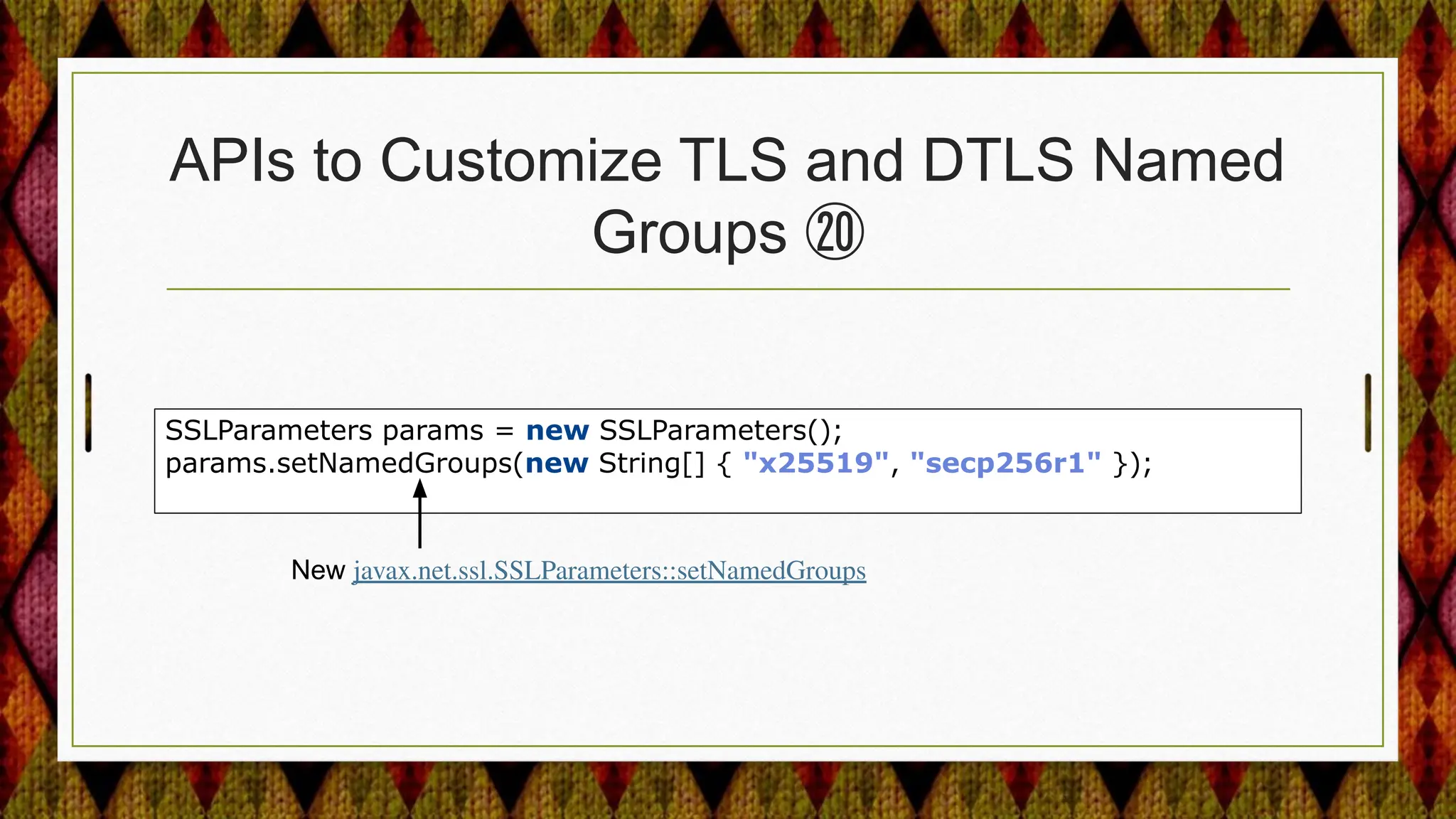 APIs to Customize TLS and DTLS Named
Groups ⑳
SSLParameters params = new SSLParameters();
params.setNamedGroups(new String[] { "x25519", "secp256r1" });
New javax.net.ssl.SSLParameters::setNamedGroups
 