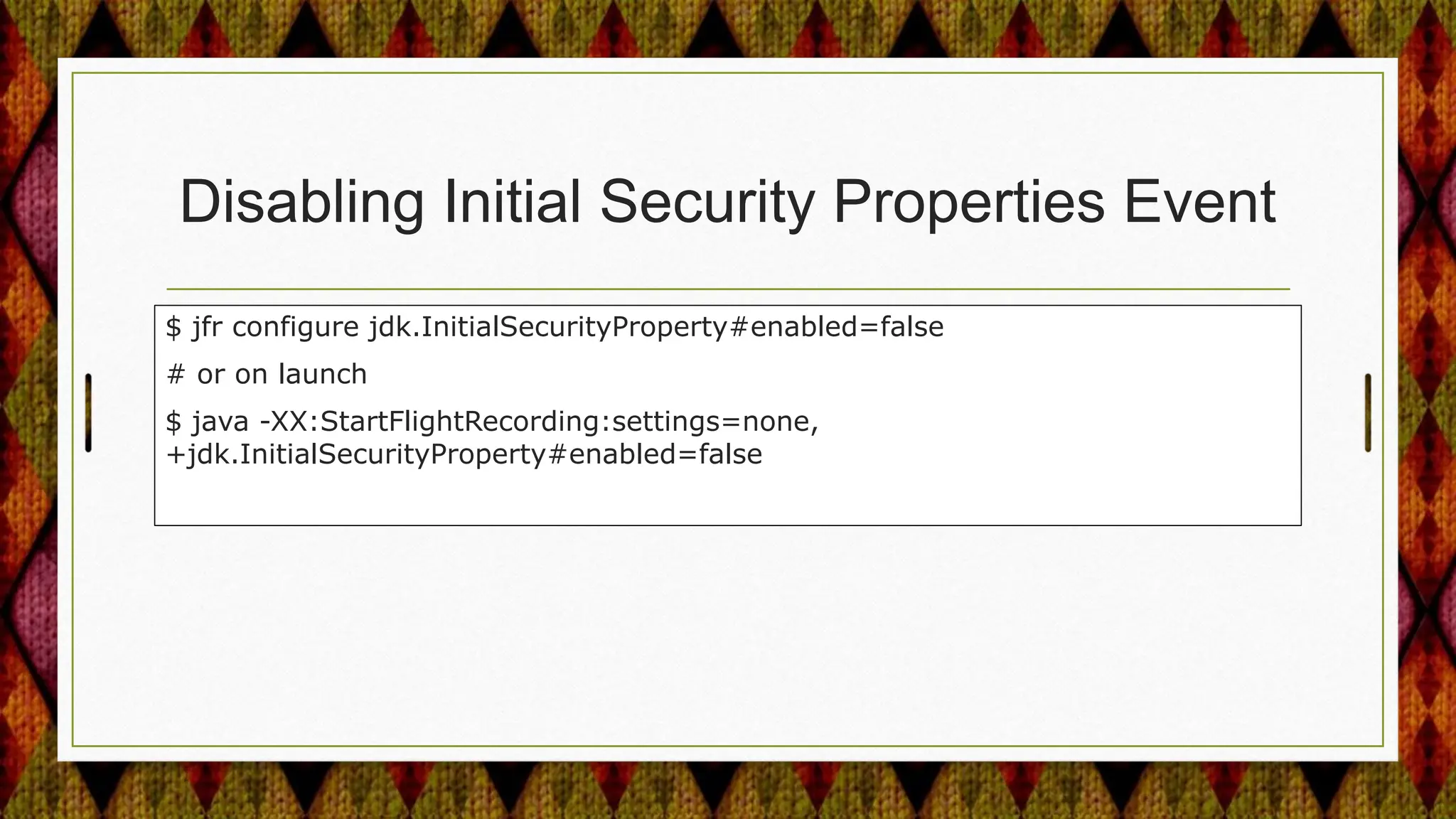 Disabling Initial Security Properties Event
$ jfr configure jdk.InitialSecurityProperty#enabled=false
# or on launch
$ java -XX:StartFlightRecording:settings=none,
+jdk.InitialSecurityProperty#enabled=false
 