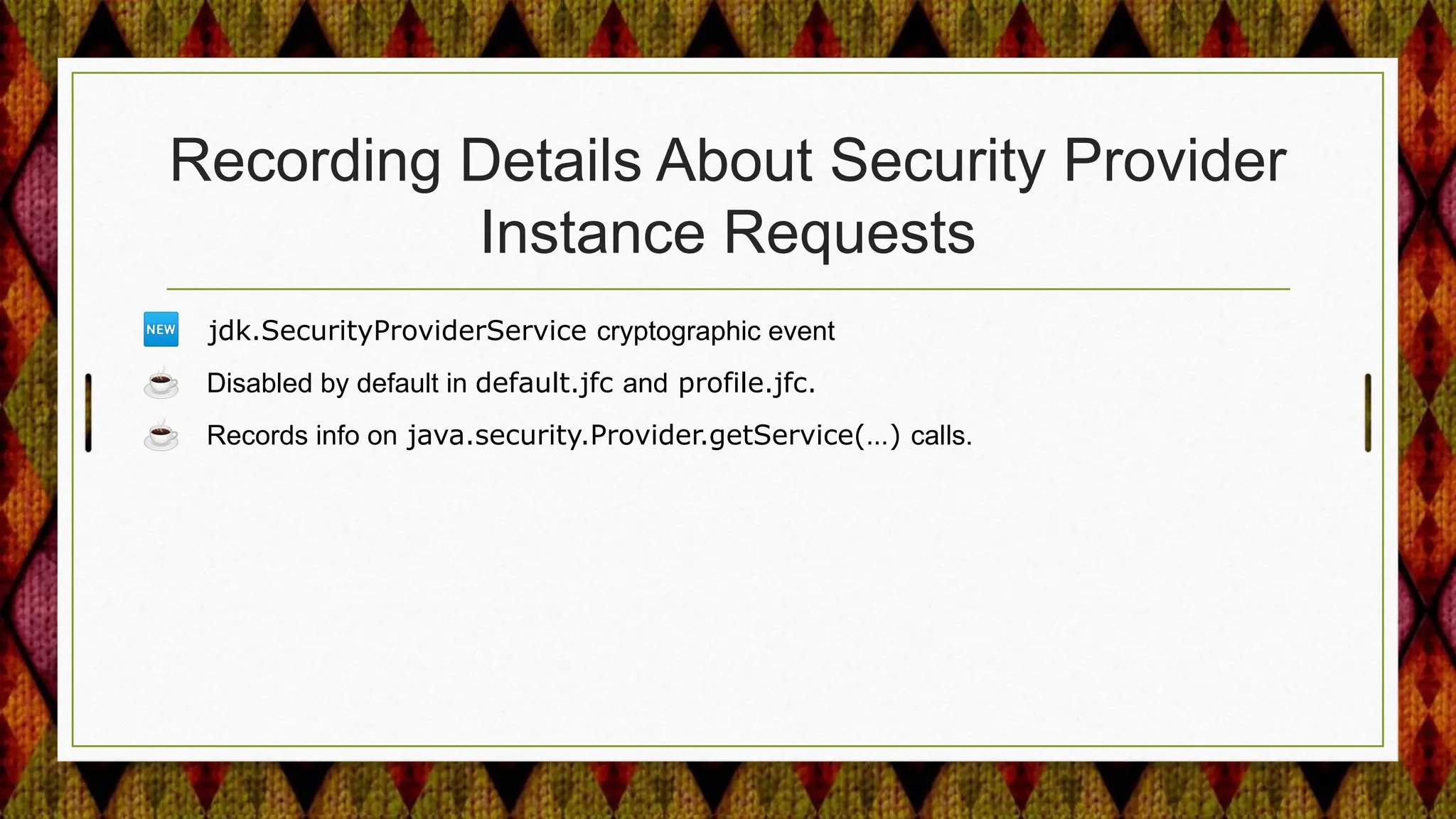 Recording Details About Security Provider
Instance Requests
🆕 jdk.SecurityProviderService cryptographic event
☕ Disabled by default in default.jfc and profile.jfc.
☕ Records info on java.security.Provider.getService(…) calls.
 