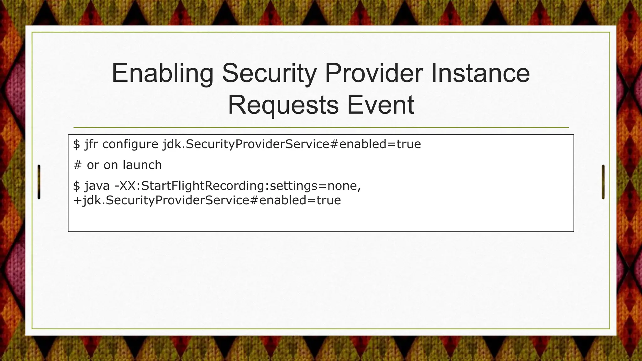 Enabling Security Provider Instance
Requests Event
$ jfr configure jdk.SecurityProviderService#enabled=true
# or on launch
$ java -XX:StartFlightRecording:settings=none,
+jdk.SecurityProviderService#enabled=true
 