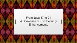 From Java 17 to 21
A Showcase of JDK Security
Enhancements
 