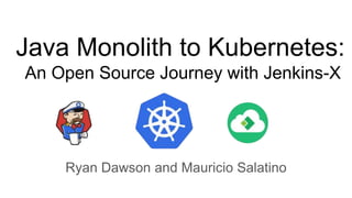Java Monolith to Kubernetes:
An Open Source Journey with Jenkins-X
Ryan Dawson and Mauricio Salatino
 