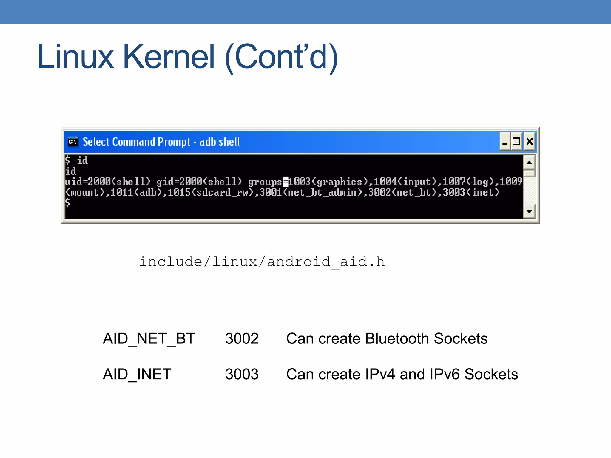 Linux Kernel (Cont’d) include/linux/android_aid.h AID_NET_BT 3002 Can create Bluetooth Sockets AID_INET 3003 Can create IPv4 and IPv6 Sockets 