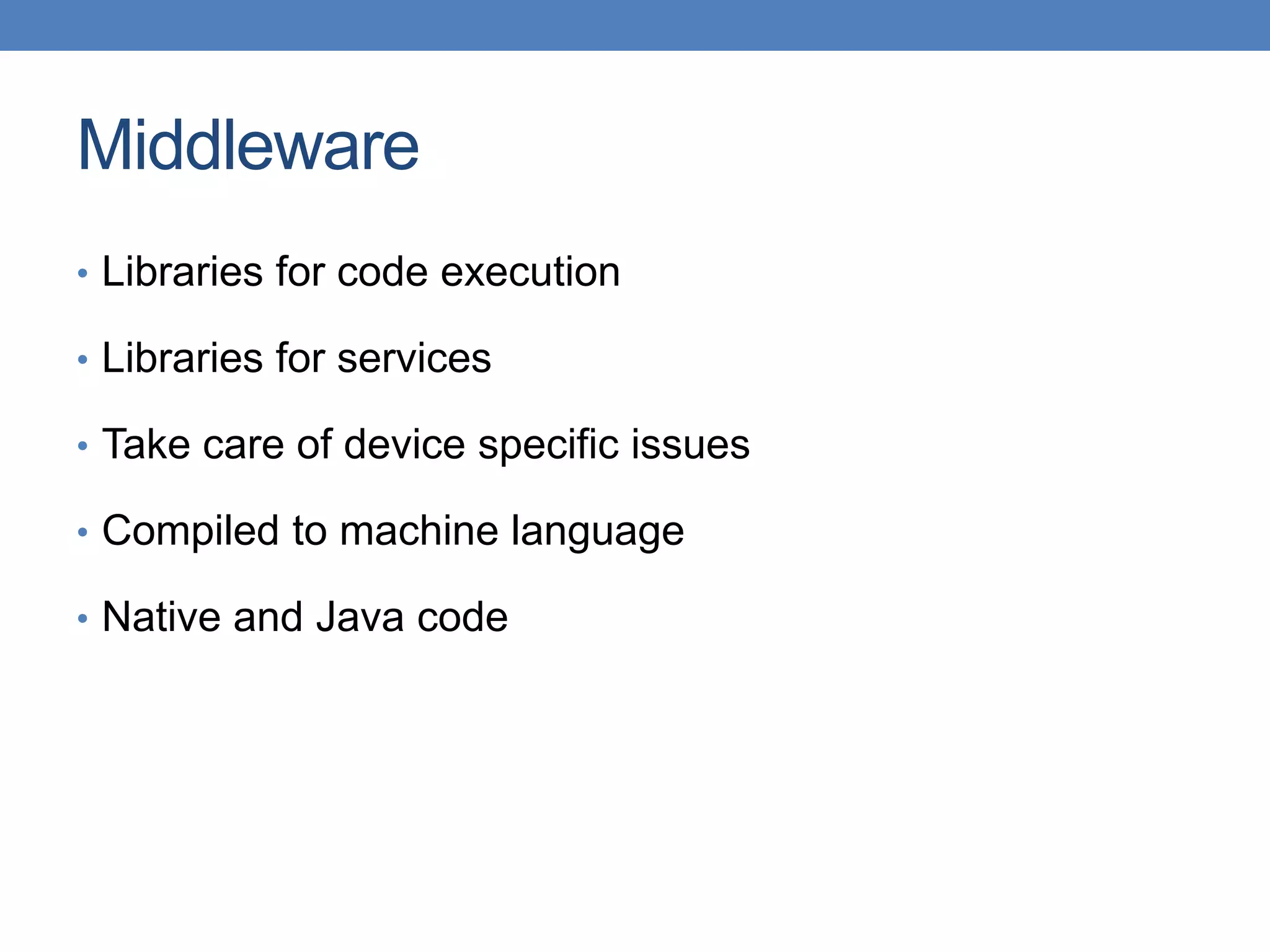 Middleware • Libraries for code execution • Libraries for services • Take care of device specific issues • Compiled to machine language • Native and Java code 