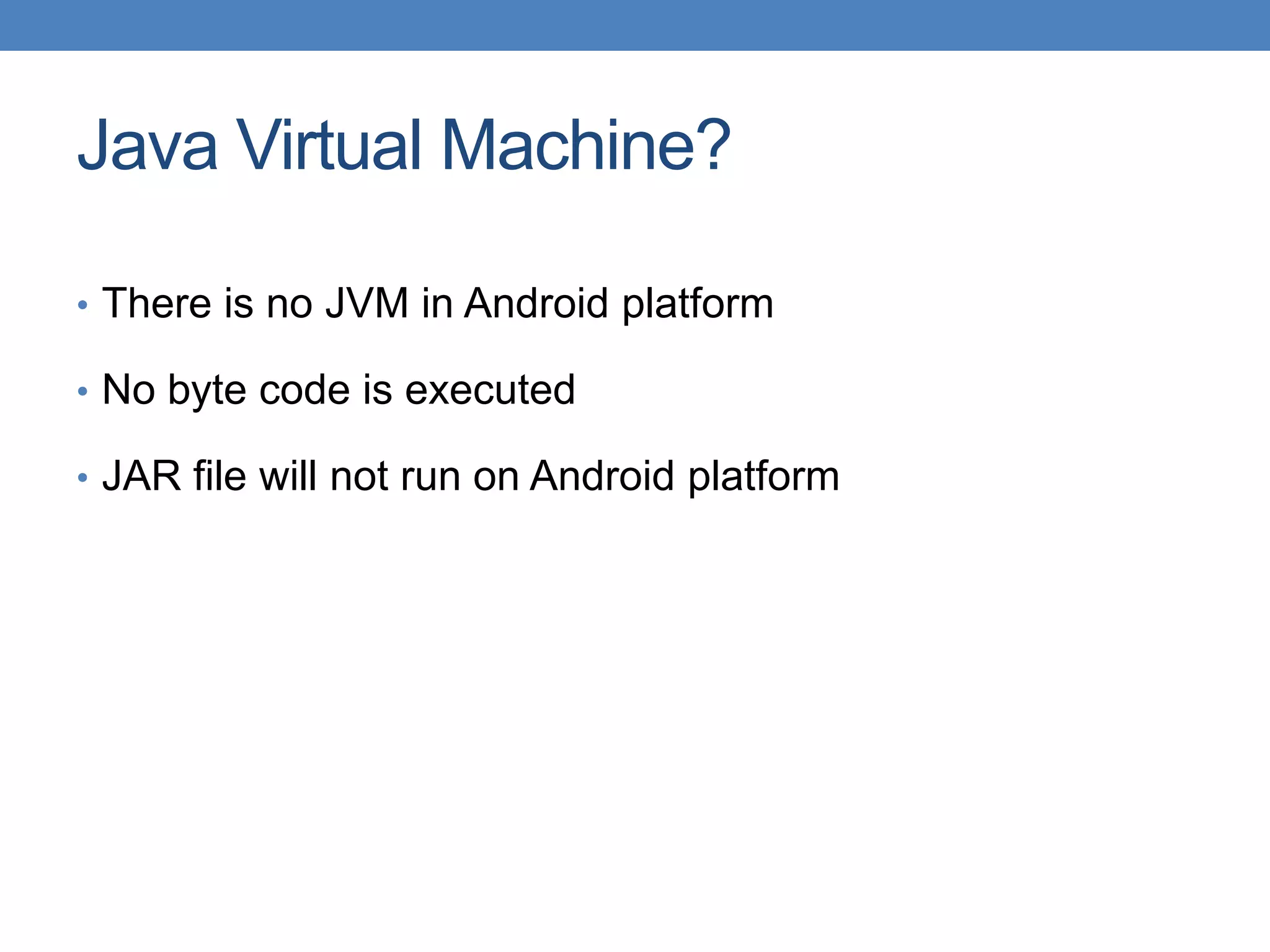 Java Virtual Machine? • There is no JVM in Android platform • No byte code is executed • JAR file will not run on Android platform 