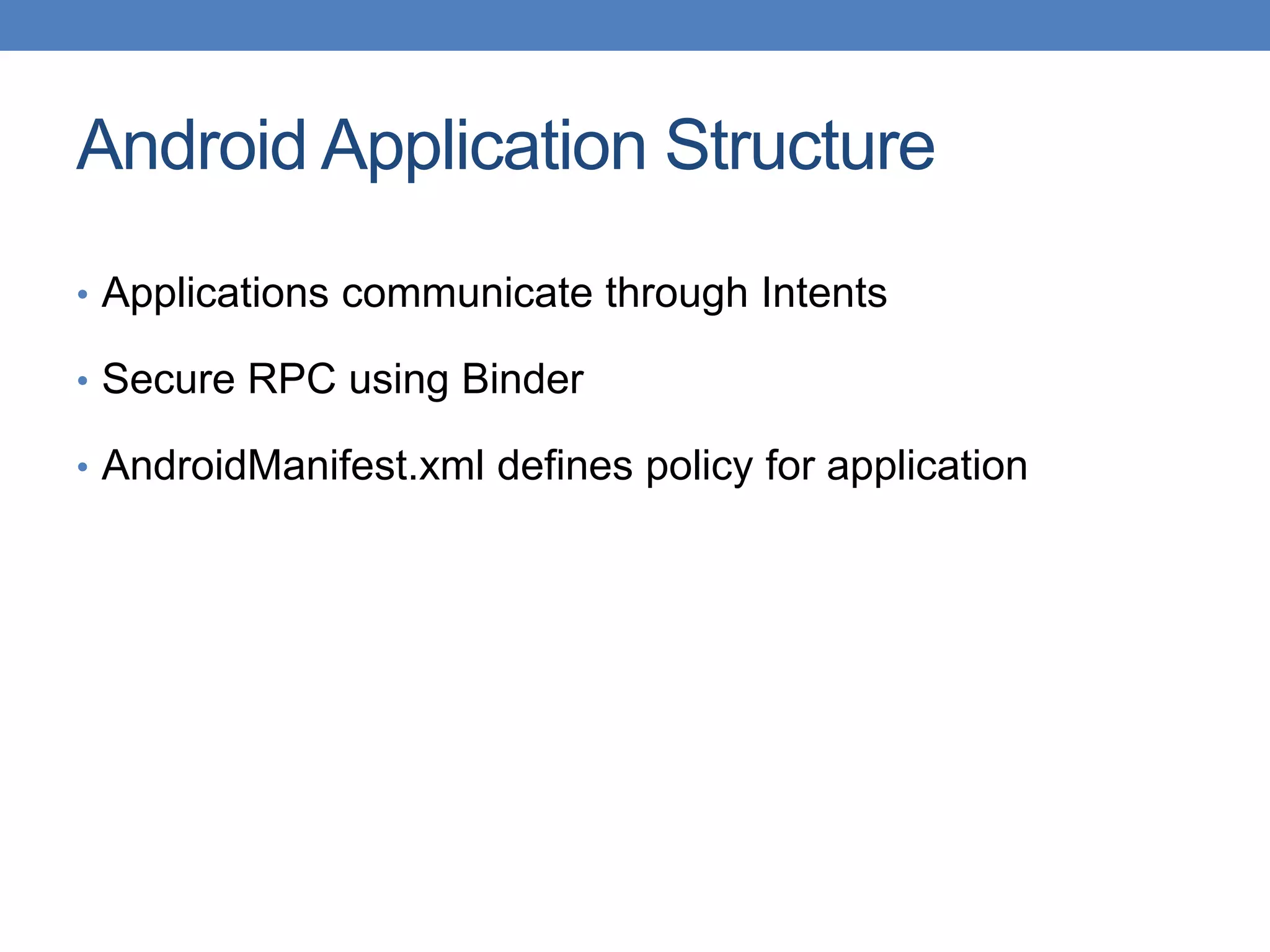 Android Application Structure • Applications communicate through Intents • Secure RPC using Binder • AndroidManifest.xml defines policy for application 