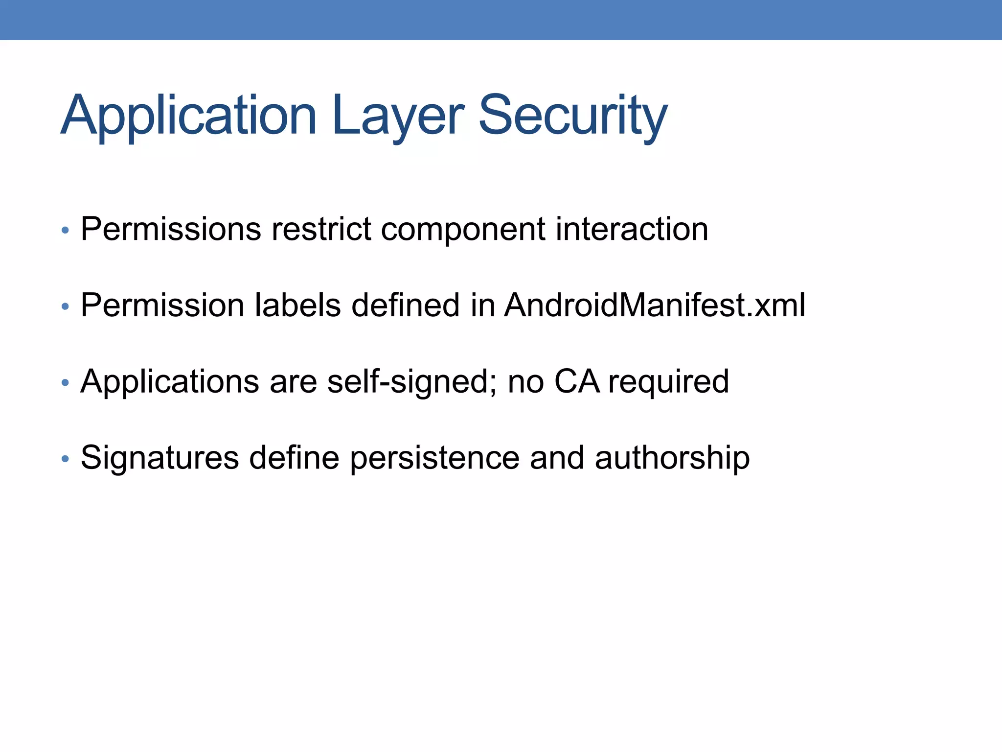 Application Layer Security • Permissions restrict component interaction • Permission labels defined in AndroidManifest.xml • Applications are self-signed; no CA required • Signatures define persistence and authorship 