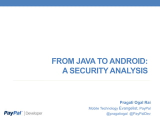 FROM JAVA TO ANDROID:
A SECURITY ANALYSIS
Pragati Ogal Rai
Mobile Technology Evangelist, PayPal
@pragatiogal @PayPalDev
 
