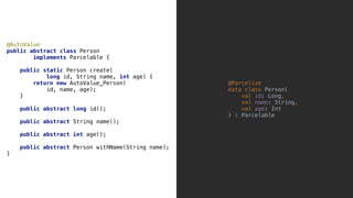 @AutoValue
public abstract class Person
implements Parcelable {_
public static Person create(
long id, String name, int age) {
return new AutoValue_Person(
id, name, age);
}__
public abstract long id();
public abstract String name();
public abstract int age();
public abstract Person withName(String name);
}1
@Parcelize
data class Person(
val id: Long,
val name: String,
val age: Int
)_: Parcelable
 