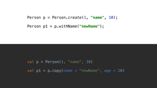 val p = Person(1, "name", 10)
val p1 = p.copy(name = "newName", age = 20)_
Person p = Person.create(1, "name", 10);
Person p1 = p.withName("newName");
 