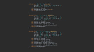 inline fun <C1, C2, C3> C1.deepCopy(
field1: C1.() -> C2, f1: C1.(C2) -> C1,
field2: C2.() -> C3, f2: C2.(C3) -> C2,
f: C3.(C2) -> C3): C1 {
val value2 = field1()
val value3 = value2.field2()
val newValue3 = value3.f(value2)
val newValue2 = value2.f2(newValue3)
return f1(newValue2)
}1
inline fun <C1, C2, C3, C4> C1.deepCopy(
field1: C1.() -> C2, f1: C1.(C2) -> C1,
field2: C2.() -> C3, f2: C2.(C3) -> C2,
field3: C3.() -> C4, f3: C3.(C4) -> C3,
f: C4.(C3) -> C4): C1 {
val value2 = field1()
val value3 = value2.field2()
val value4 = value3.field3()
val newValue4 = value4.f(value3)
val newValue3 = value3.f3(newValue4)
val newValue2 = value2.f2(newValue3)
return f1(newValue2)
}
inline fun <C1, C2> C1.deepCopy(
field1: C1.() -> C2, f1: C1.(C2) -> C1,
f: C2.(C1) -> C2): C1 {
val value2 = field1()
val newValue2 = value2.f(this)
return f1(newValue2)
}
 