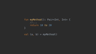fun myMethod(): Pair<Int, Int> {
//...
return 10 to 20
}
val (a, b) = myMethod()
 