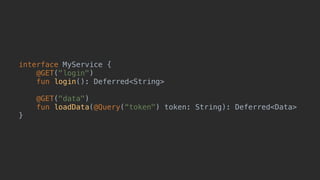 interface MyService {
@GET("login")
fun login(): Deferred<String>
@GET("data")
fun loadData(@Query(“token") token: String): Deferred<Data>
}A
 