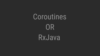 RxJava
Coroutines
OR
 