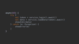 async(UI) {
try {
val token = service.login().await()
val data = service.loadData(token).await()
showInUi(data)1
} catch (e: Exception) {
showError(e)
}__
}___
 