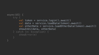 async(UI) {
try {
val token = service.login().await()
val data = service.loadData(token).await()
val otherData = service.loadOtherData(token).await()
showInUi(data, otherData)1
} catch (e: Exception) {
showError(e)
}__
}___
 