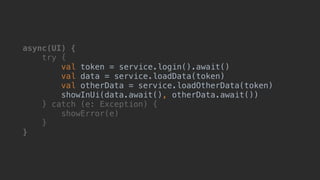 async(UI) {
try {
val token = service.login().await()
val data = service.loadData(token)
val otherData = service.loadOtherData(token)
showInUi(data.await(), otherData.await())1
} catch (e: Exception) {
showError(e)
}__
}___
 
