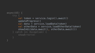 async(UI) {
try {
val token = service.login().await()
updateProgress()
val data = service.loadData(token)
val otherData = service.loadOtherData(token)
showInUi(data.await(), otherData.await())
} catch (e: Exception) {
showError(e)
}__
}___
 