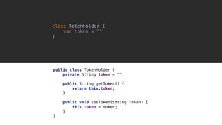 class TokenHolder {0
var token = ""
}1
public class TokenHolder {
private String token = "";
public String getToken() {
return this.token;
}1
public void setToken(String token) {
this.token = token;
}2
}3
 