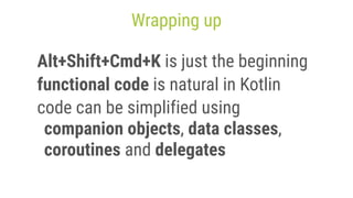 Wrapping up
Alt+Shift+Cmd+K is just the beginning
functional code is natural in Kotlin
code can be simplified using
companion objects, data classes,
coroutines and delegates
 