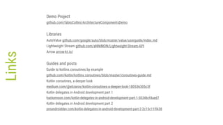 Links Demo Project
github.com/fabioCollini/ArchitectureComponentsDemo
Libraries
AutoValue github.com/google/auto/blob/master/value/userguide/index.md
Lightweight Stream github.com/aNNiMON/Lightweight-Stream-API
Arrow arrow-kt.io/
Guides and posts
Guide to kotlinx.coroutines by example
github.com/Kotlin/kotlinx.coroutines/blob/master/coroutines-guide.md
Kotlin coroutines, a deeper look
medium.com/@elizarov/kotlin-coroutines-a-deeper-look-180536305c3f
Kotlin delegates in Android development part 1
hackernoon.com/kotlin-delegates-in-android-development-part-1-50346cf4aed7
Kotlin delegates in Android development part 2
proandroiddev.com/kotlin-delegates-in-android-development-part-2-2c15c11ff438
 