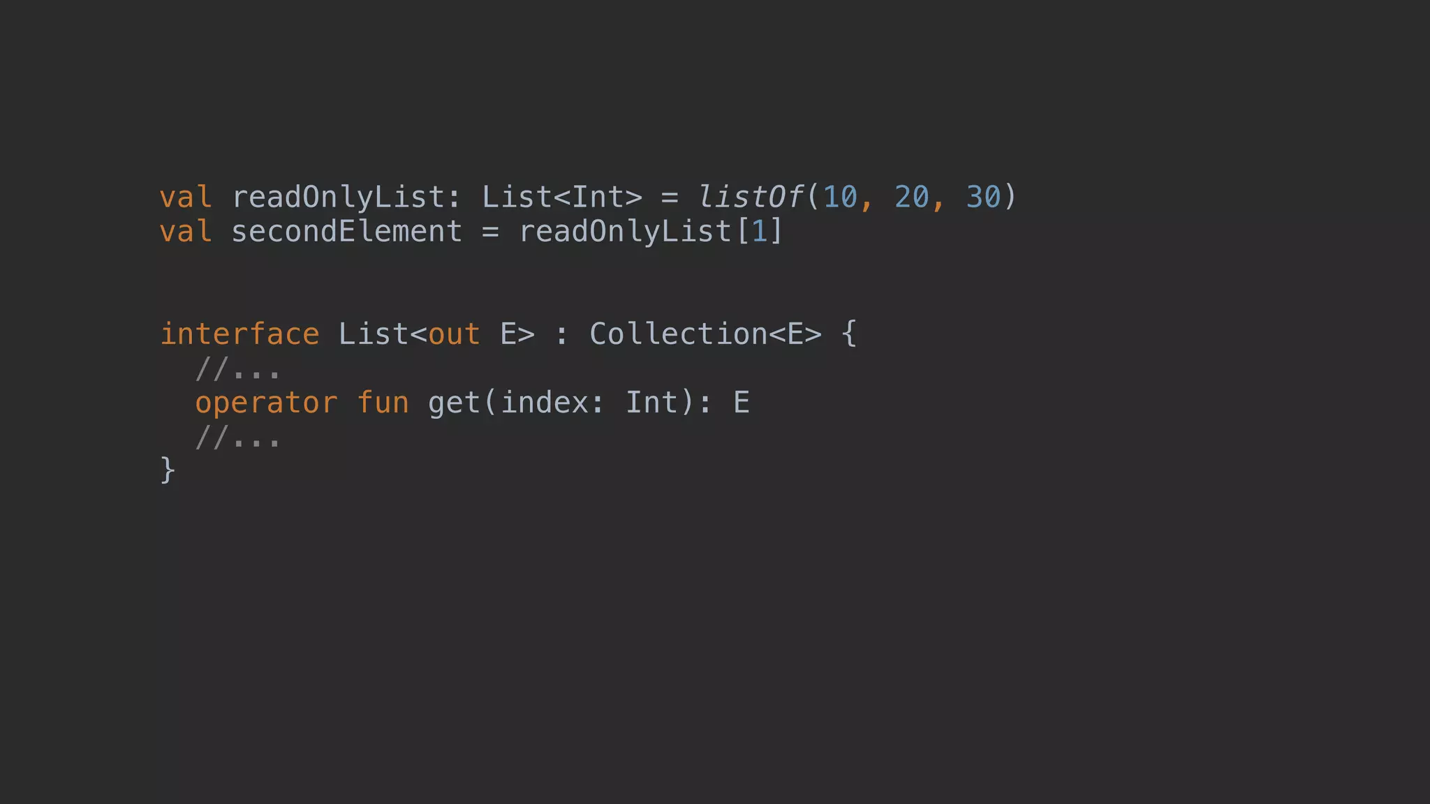 val readOnlyList: List<Int> = listOf(10, 20, 30) val secondElement = readOnlyList[1] interface List<out E> : Collection<E> { //... operator fun get(index: Int): E //... } 