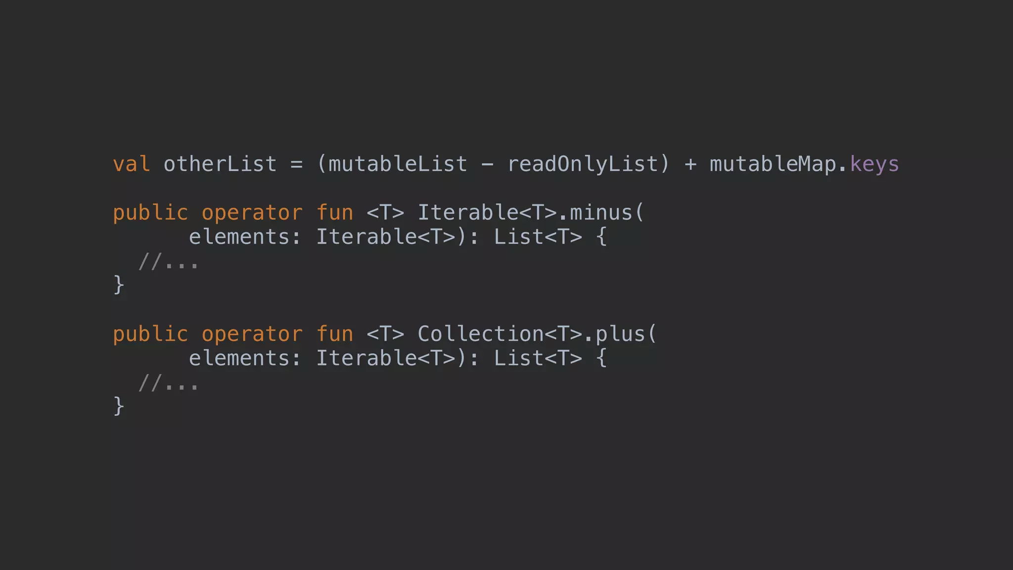 val otherList = (mutableList - readOnlyList) + mutableMap.keys public operator fun <T> Iterable<T>.minus( elements: Iterable<T>): List<T> { //... } public operator fun <T> Collection<T>.plus( elements: Iterable<T>): List<T> { //... } 