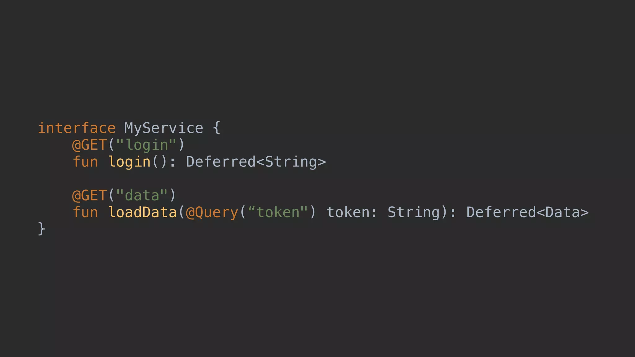 interface MyService { @GET("login") fun login(): Deferred<String> @GET("data") fun loadData(@Query(“token") token: String): Deferred<Data> }A 