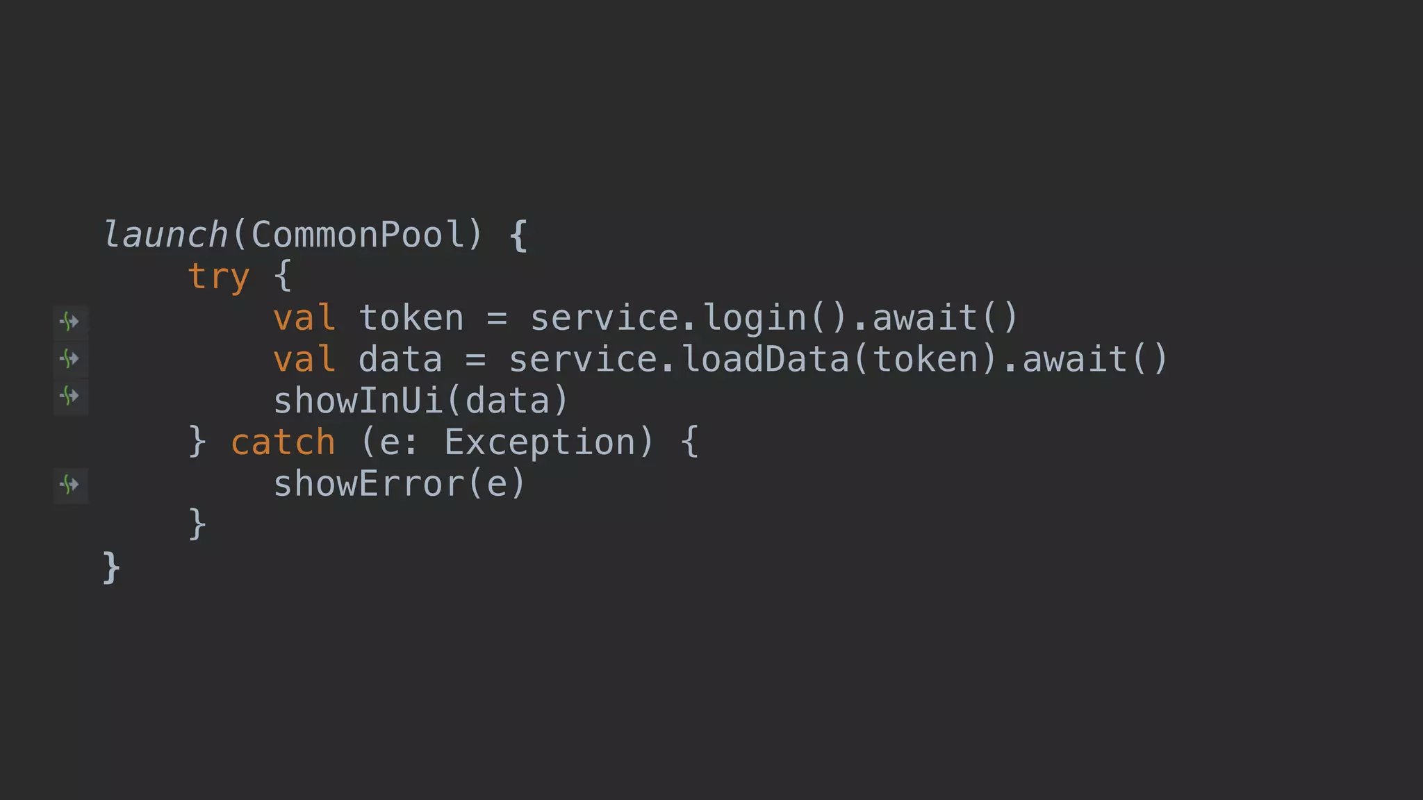 launch(CommonPool) { try { val token = service.login().await() val data = service.loadData(token).await() showInUi(data)1 } catch (e: Exception) { showError(e) }__ }___ 